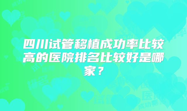 四川试管移植成功率比较高的医院排名比较好是哪家？