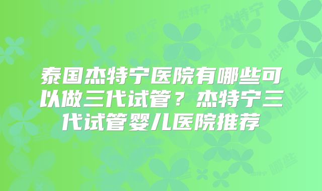 泰国杰特宁医院有哪些可以做三代试管?杰特宁三代试管婴儿医院推荐