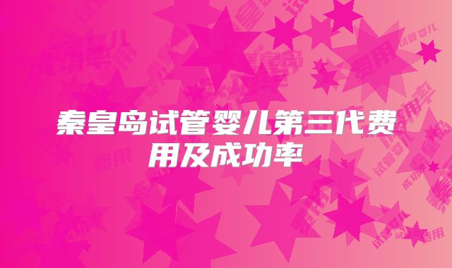 秦皇岛试管婴儿第三代费用及成功率