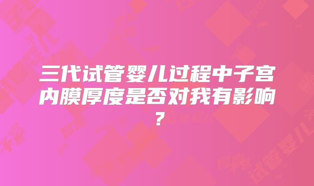 三代试管婴儿过程中子宫内膜厚度是否对我有影响?