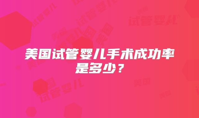 美国试管婴儿手术成功率是多少？