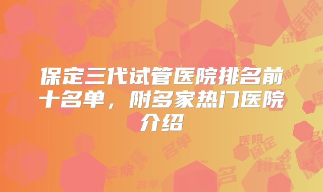 保定三代试管医院排名前十名单，附多家热门医院介绍