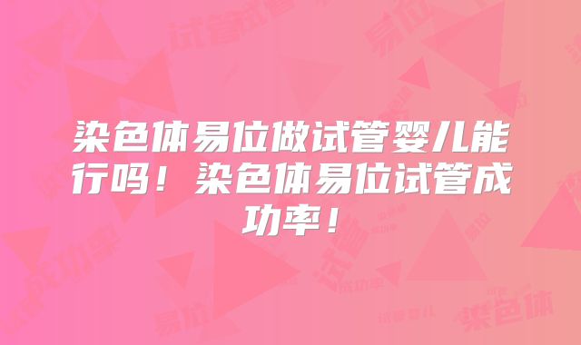 染色体易位做试管婴儿能行吗！染色体易位试管成功率！