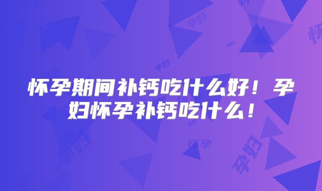 怀孕期间补钙吃什么好！孕妇怀孕补钙吃什么！