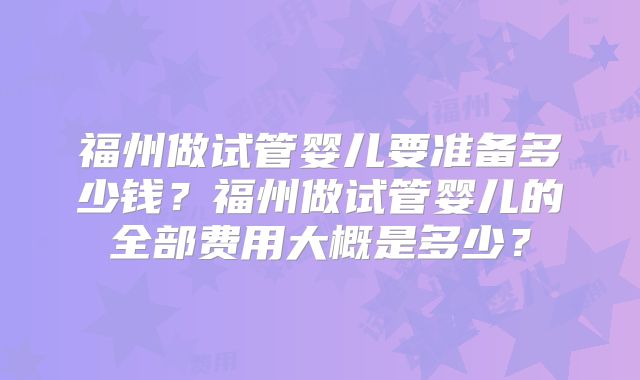 福州做试管婴儿要准备多少钱？福州做试管婴儿的全部费用大概是多少？