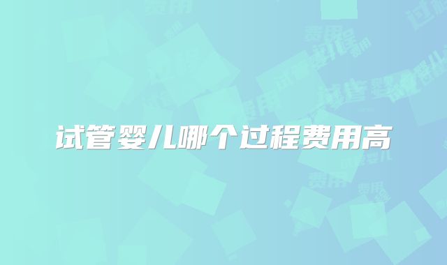 试管婴儿哪个过程费用高