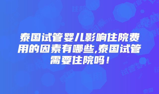 泰国试管婴儿影响住院费用的因素有哪些,泰国试管需要住院吗!