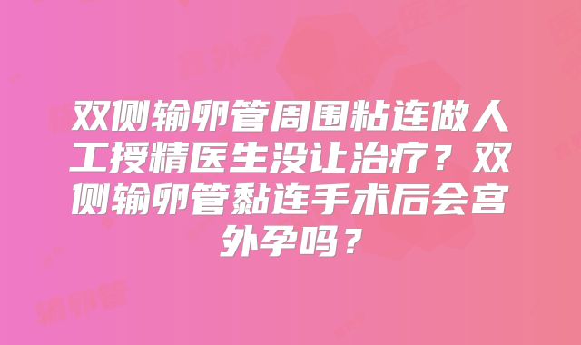 双侧输卵管周围粘连做人工授精医生没让治疗？双侧输卵管黏连手术后会宫外孕吗？