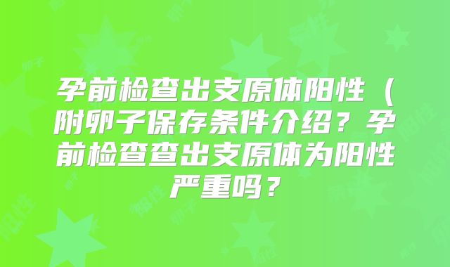 孕前检查出支原体阳性(附卵子保存条件介绍?孕前检查查出支原体为阳性严重吗?