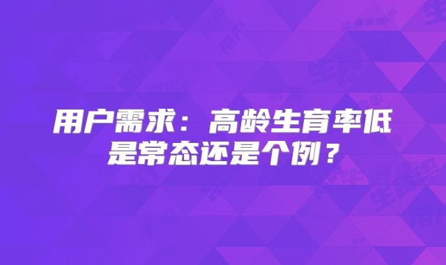 用户需求：高龄生育率低是常态还是个例？