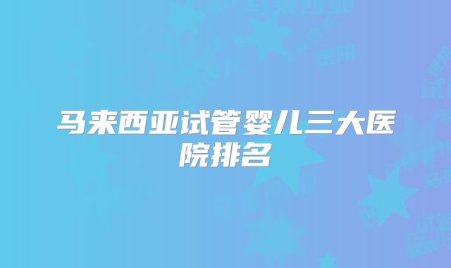 马来西亚试管婴儿三大医院排名