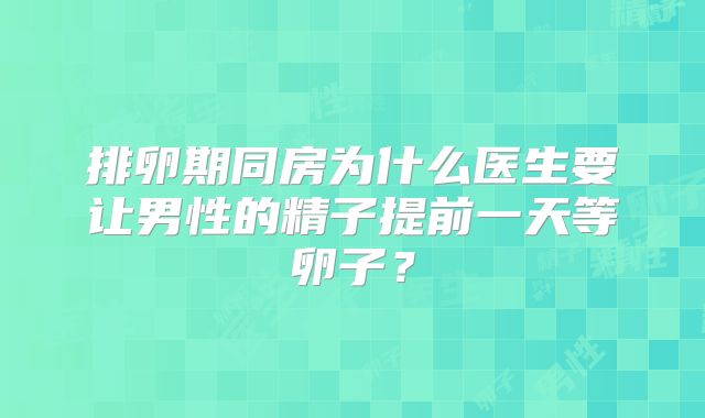排卵期同房为什么医生要让男性的精子提前一天等卵子？