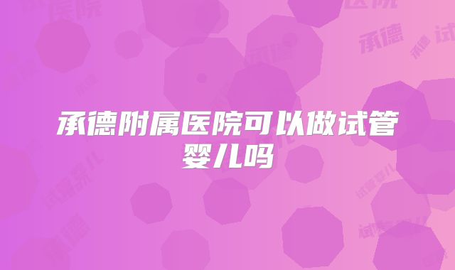 承德附属医院可以做试管婴儿吗