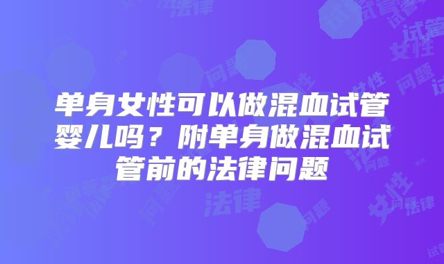 单身女性可以做混血试管婴儿吗?附单身做混血试管前的法律问题