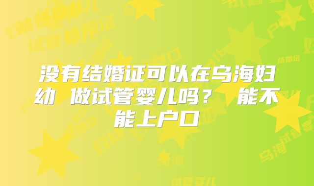 没有结婚证可以在乌海妇幼 做试管婴儿吗？ 能不能上户口