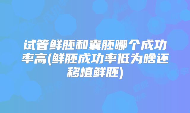 试管鲜胚和囊胚哪个成功率高(鲜胚成功率低为啥还移植鲜胚)