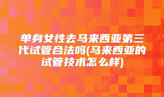单身女性去马来西亚第三代试管合法吗(马来西亚的试管技术怎么样)
