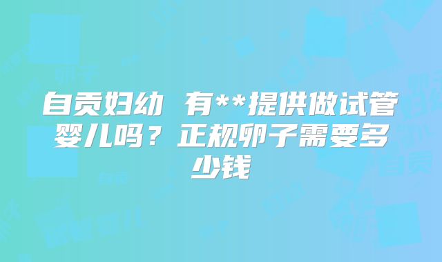 自贡妇幼 有**提供做试管婴儿吗？正规卵子需要多少钱