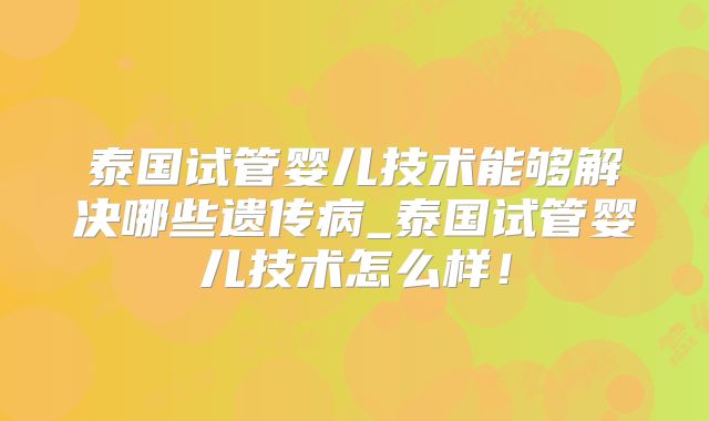 泰国试管婴儿技术能够解决哪些遗传病_泰国试管婴儿技术怎么样！