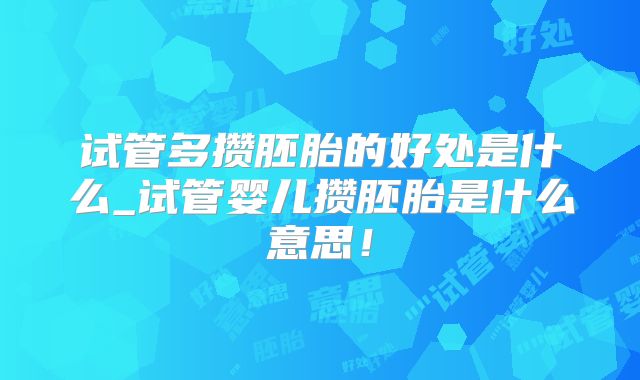 试管多攒胚胎的好处是什么_试管婴儿攒胚胎是什么意思!