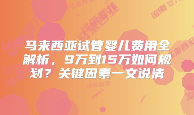 马来西亚试管婴儿费用全解析，9万到15万如何规划？关键因素一文说清