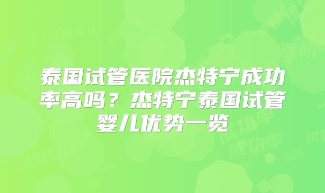 泰国试管医院杰特宁成功率高吗？杰特宁泰国试管婴儿优势一览