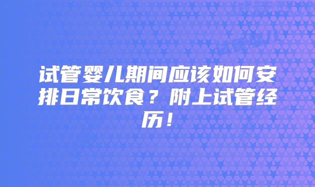 试管婴儿期间应该如何安排日常饮食？附上试管经历！