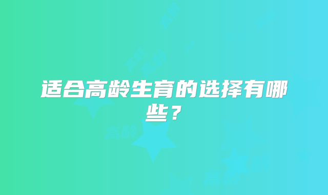 适合高龄生育的选择有哪些？