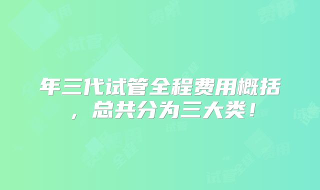 年三代试管全程费用概括，总共分为三大类！