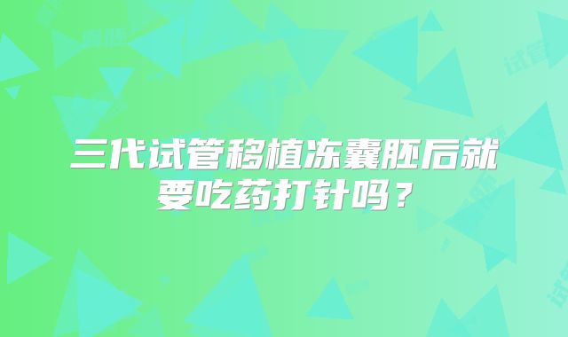 三代试管移植冻囊胚后就要吃药打针吗?