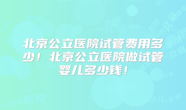 北京公立医院试管费用多少！北京公立医院做试管婴儿多少钱！