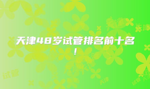 天津48岁试管排名前十名!
