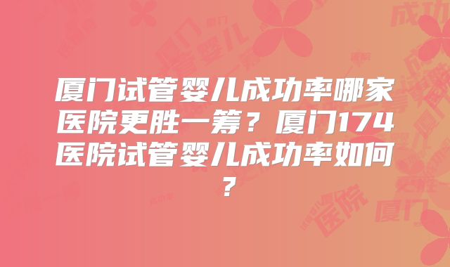 厦门试管婴儿成功率哪家医院更胜一筹?厦门174医院试管婴儿成功率如何?