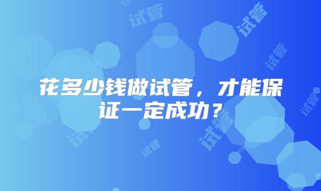 花多少钱做试管,才能保证一定成功?