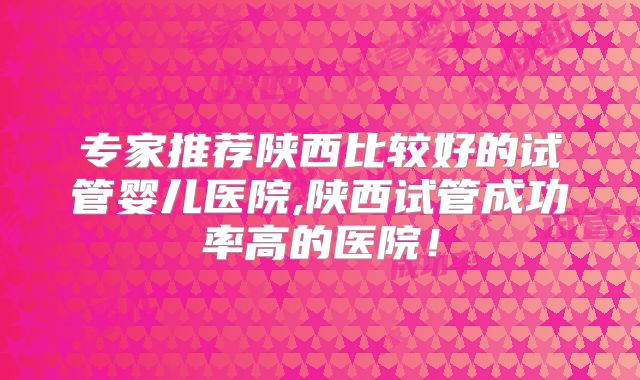 专家推荐陕西比较好的试管婴儿医院,陕西试管成功率高的医院！