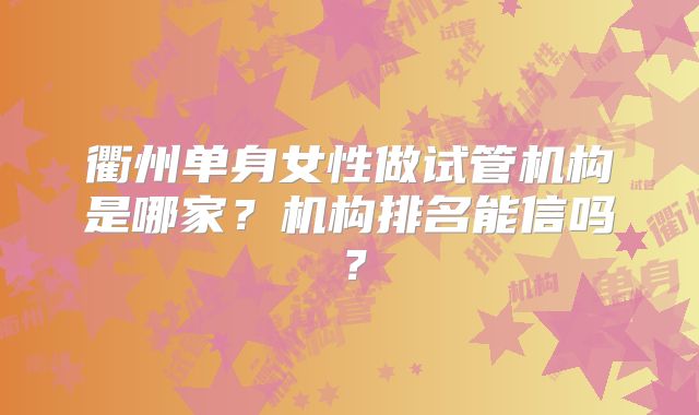 衢州单身女性做试管机构是哪家？机构排名能信吗？