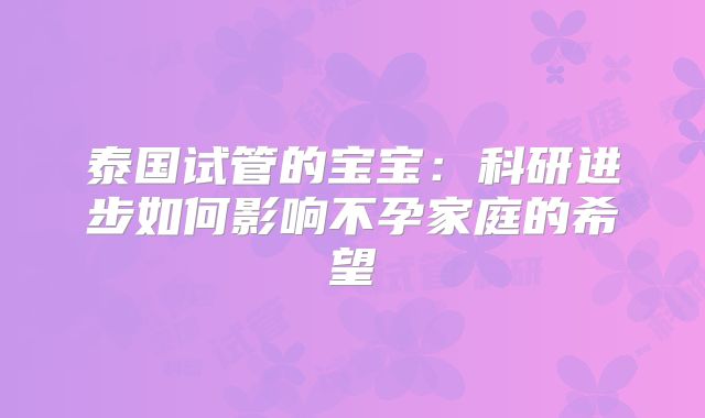 泰国试管的宝宝：科研进步如何影响不孕家庭的希望