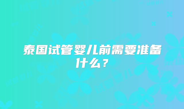 泰国试管婴儿前需要准备什么？