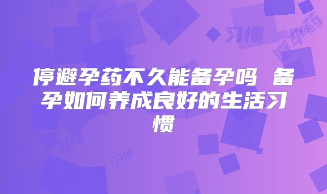 停避孕药不久能备孕吗 备孕如何养成良好的生活习惯