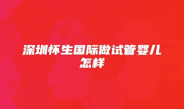 深圳怀生国际做试管婴儿怎样