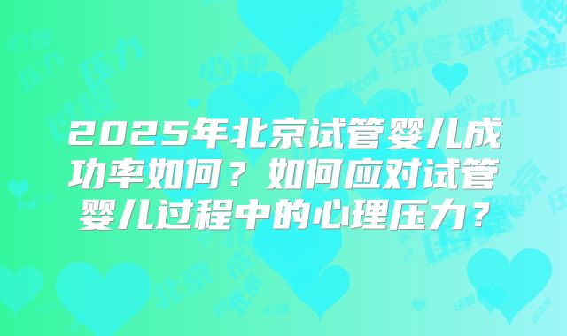 2025年北京试管婴儿成功率如何？如何应对试管婴儿过程中的心理压力？