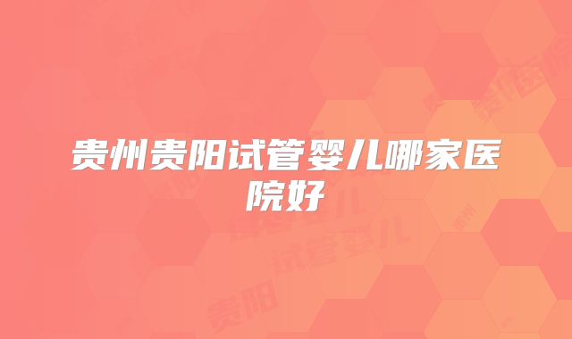 贵州贵阳试管婴儿哪家医院好