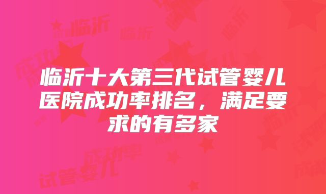临沂十大第三代试管婴儿医院成功率排名，满足要求的有多家
