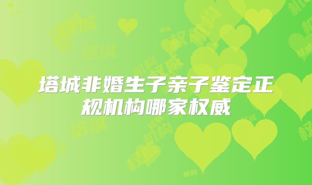 塔城非婚生子亲子鉴定正规机构哪家权威
