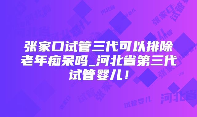 张家口试管三代可以排除老年痴呆吗_河北省第三代试管婴儿！