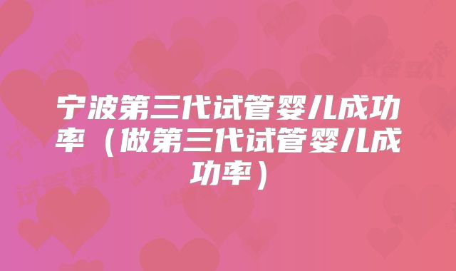 宁波第三代试管婴儿成功率（做第三代试管婴儿成功率）