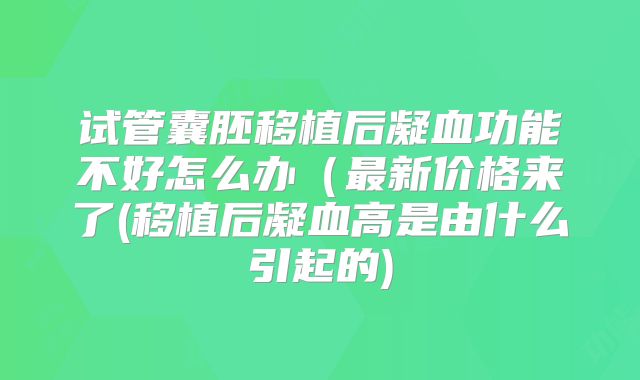 试管囊胚移植后凝血功能不好怎么办（最新价格来了(移植后凝血高是由什么引起的)