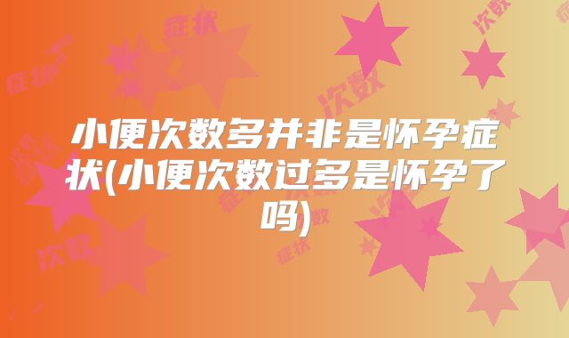 小便次数多并非是怀孕症状(小便次数过多是怀孕了吗)
