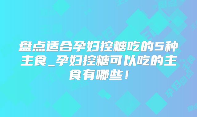 盘点适合孕妇控糖吃的5种主食_孕妇控糖可以吃的主食有哪些!