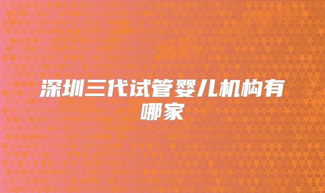 深圳三代试管婴儿机构有哪家